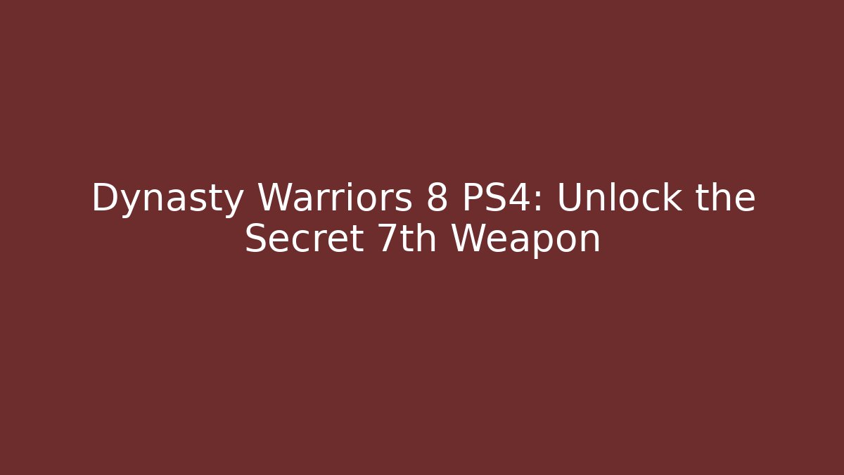 Dynasty Warriors 8 PS4: Unlock the Secret 7th Weapon
