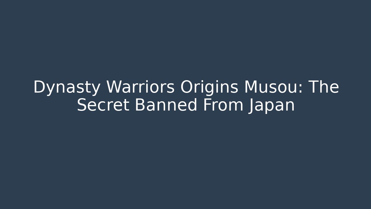 Dynasty Warriors Origins Musou: The Secret Banned From Japan