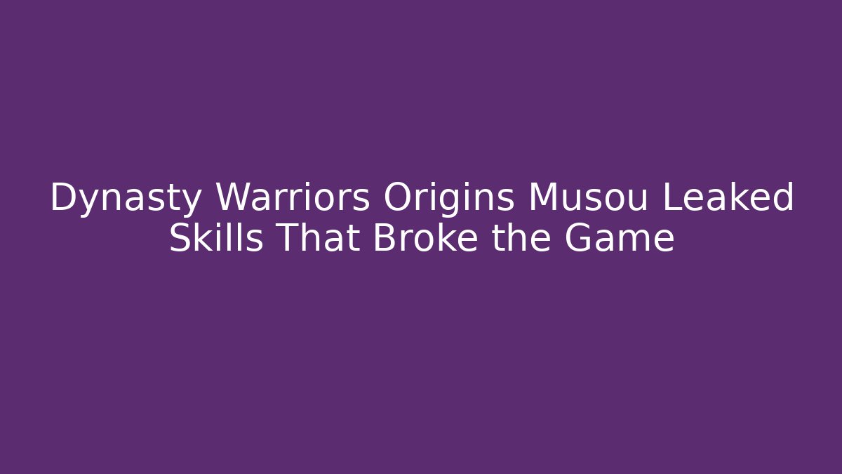 Dynasty Warriors Origins Musou Leaked Skills That Broke the Game