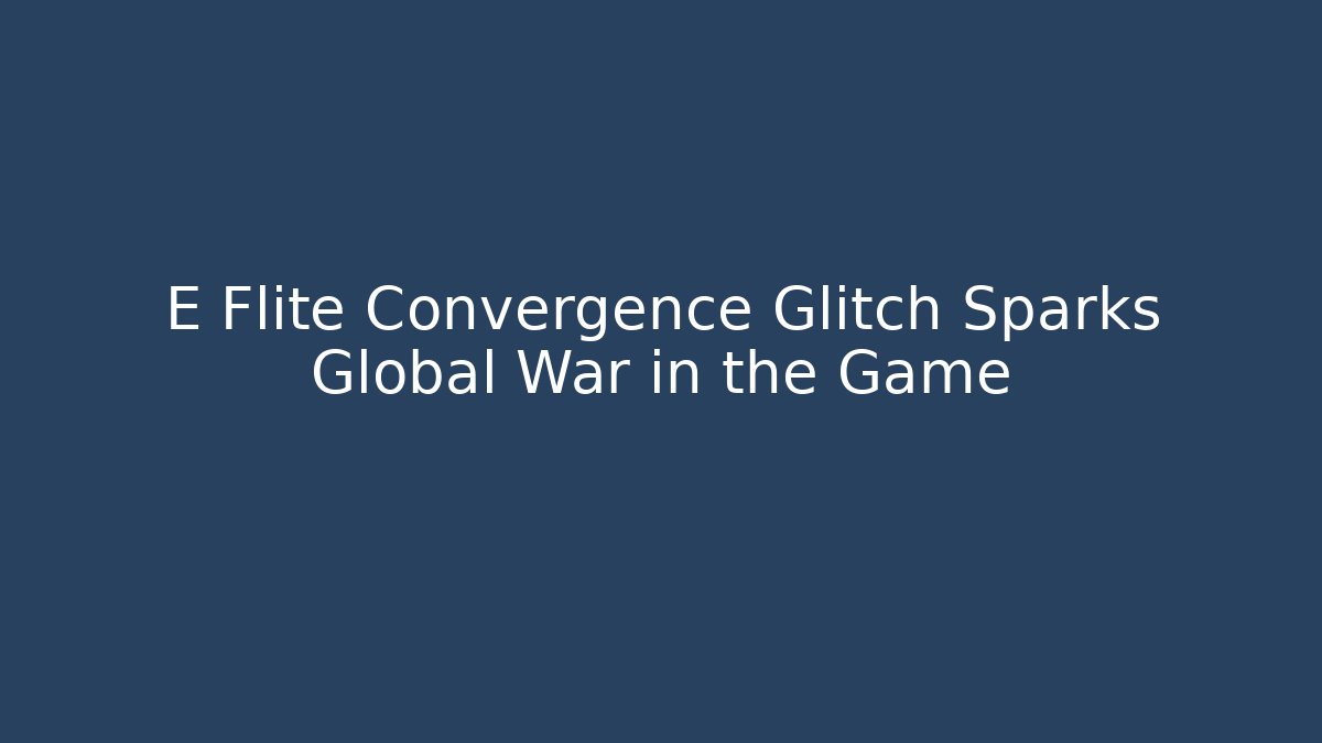 E Flite Convergence Glitch Sparks Global War in the Game