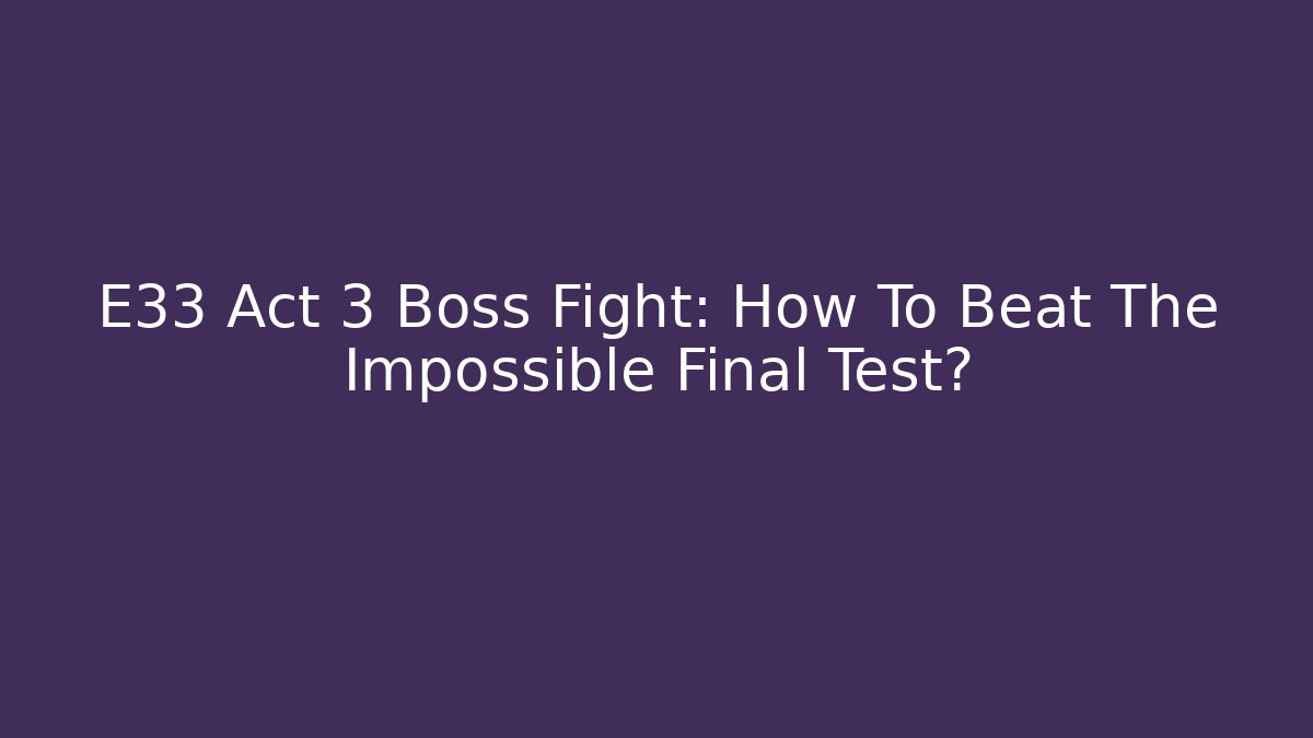 E33 Act 3 Boss Fight: How To Beat The Impossible Final Test?
