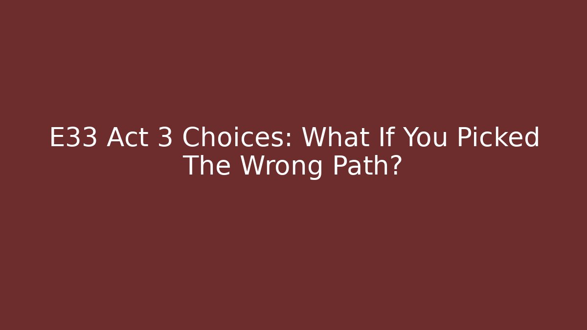 E33 Act 3 Choices: What If You Picked The Wrong Path?