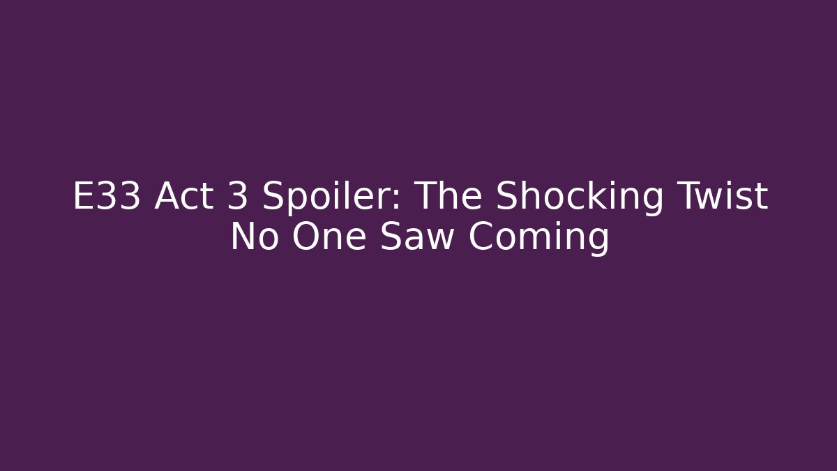 E33 Act 3 Spoiler: The Shocking Twist No One Saw Coming