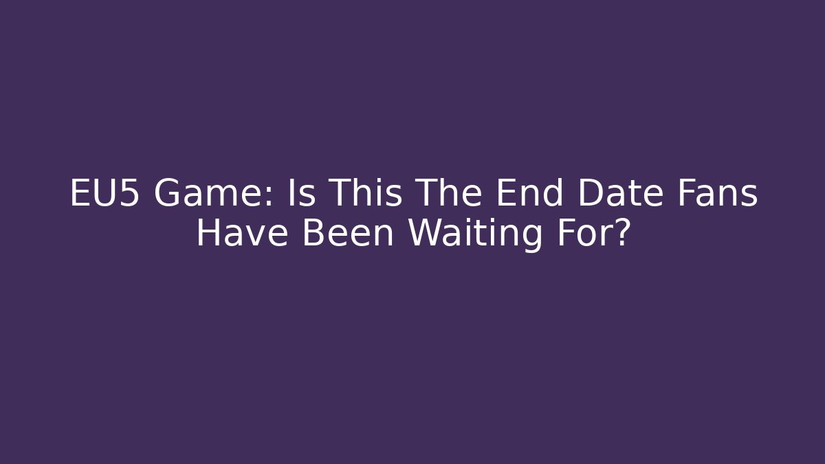 EU5 Game: Is This The End Date Fans Have Been Waiting For?