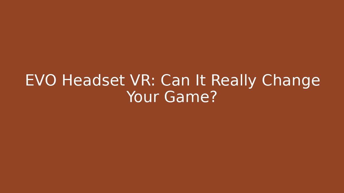 EVO Headset VR: Can It Really Change Your Game?