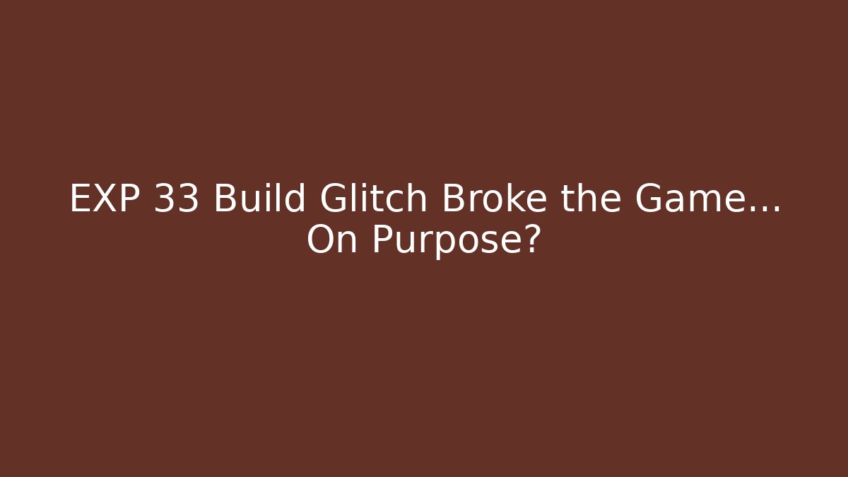 EXP 33 Build Glitch Broke the Game... On Purpose?