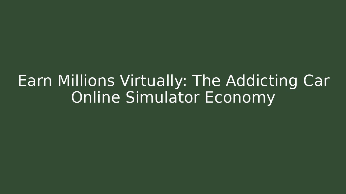 Earn Millions Virtually: The Addicting Car Online Simulator Economy