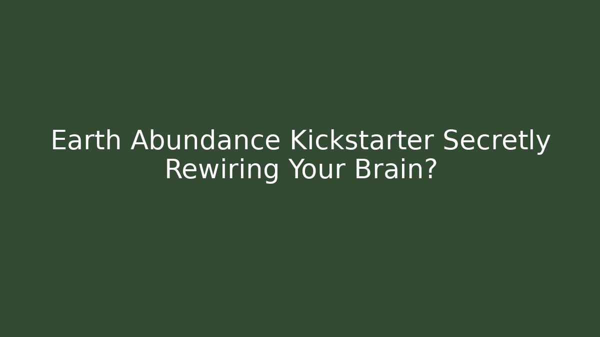 Earth Abundance Kickstarter Secretly Rewiring Your Brain? - Celivion