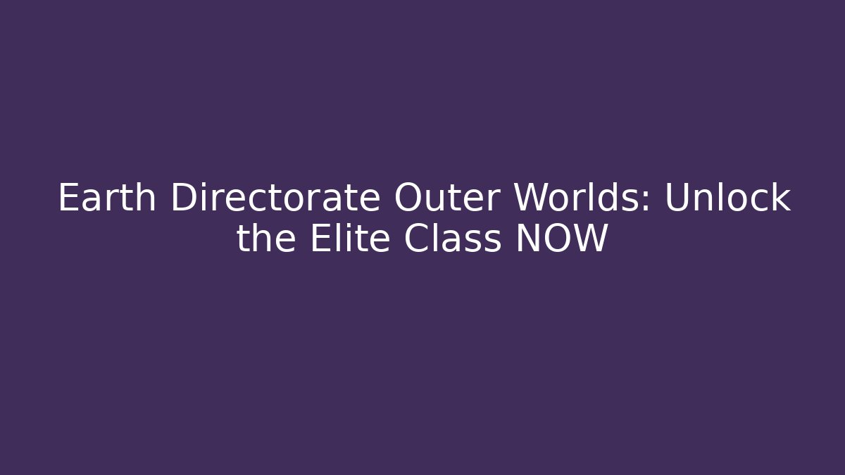 Earth Directorate Outer Worlds: Unlock the Elite Class NOW