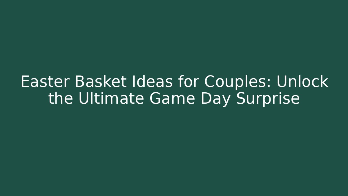 Easter Basket Ideas for Couples: Unlock the Ultimate Game Day Surprise
