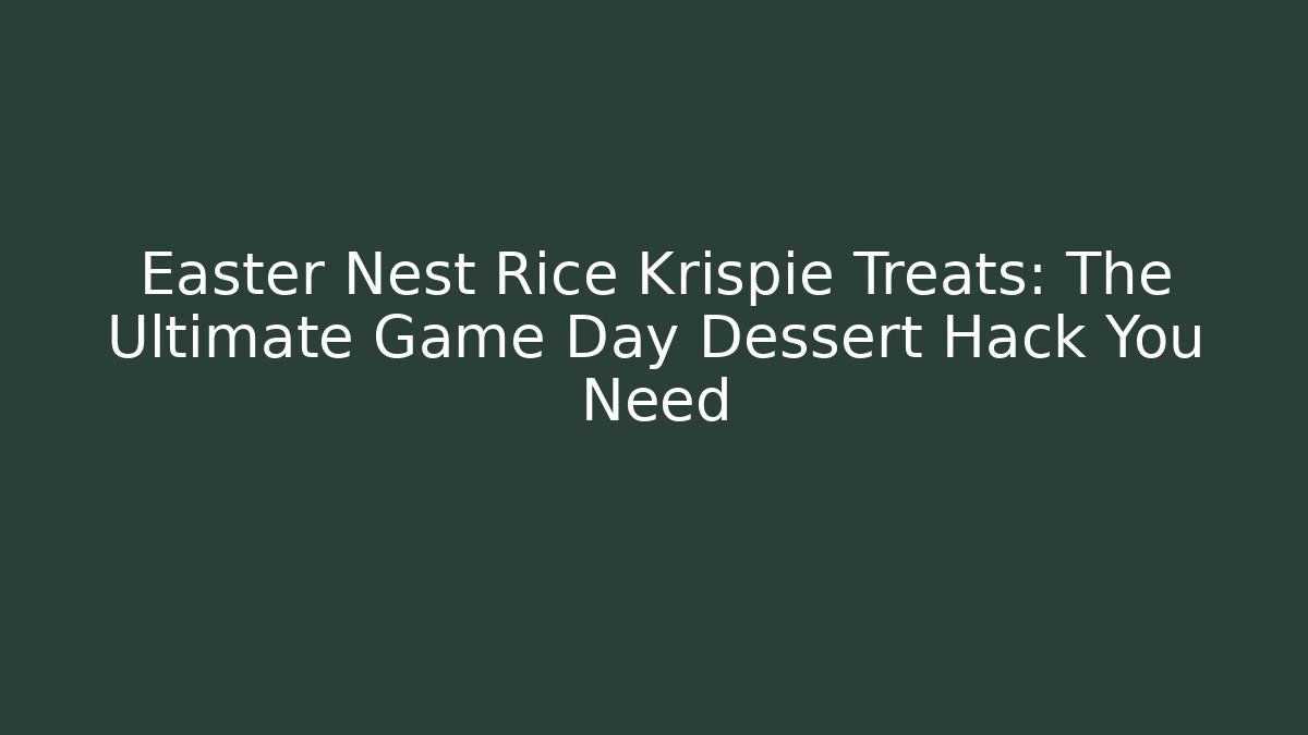 Easter Nest Rice Krispie Treats: The Ultimate Game Day Dessert Hack You Need
