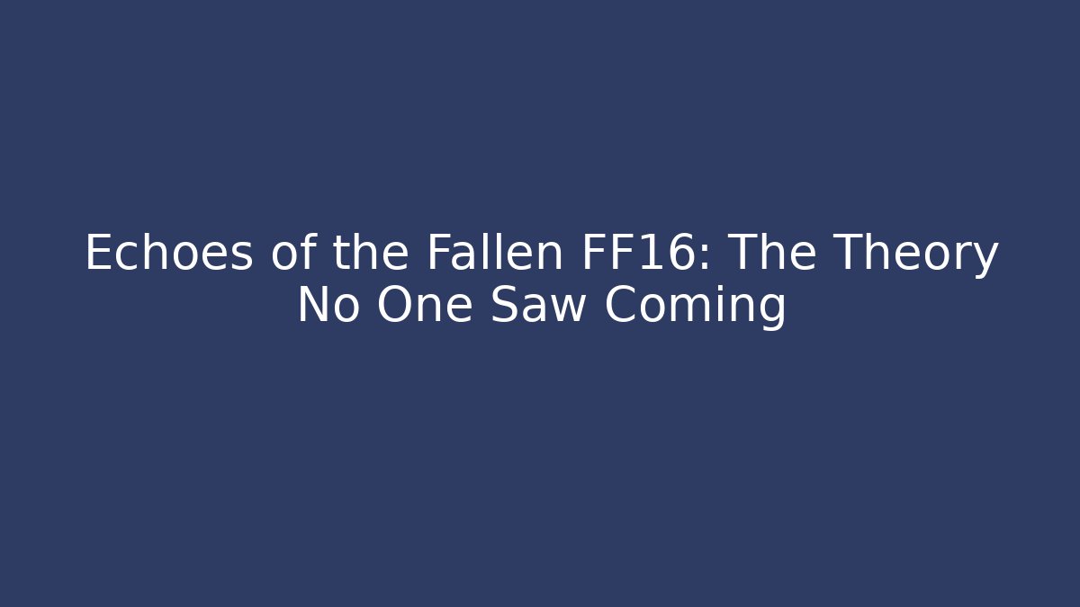 Echoes of the Fallen FF16: The Theory No One Saw Coming