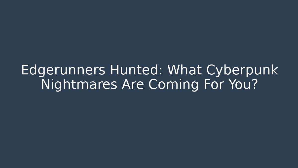 Edgerunners Hunted: What Cyberpunk Nightmares Are Coming For You?