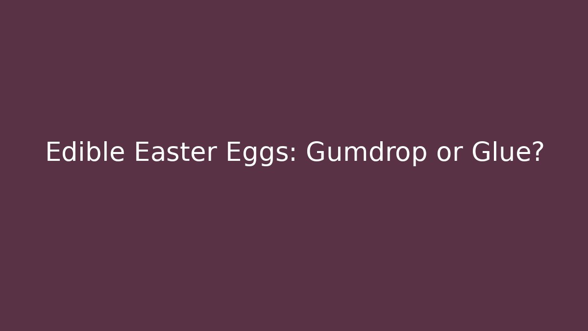 Edible Easter Eggs: Gumdrop or Glue?