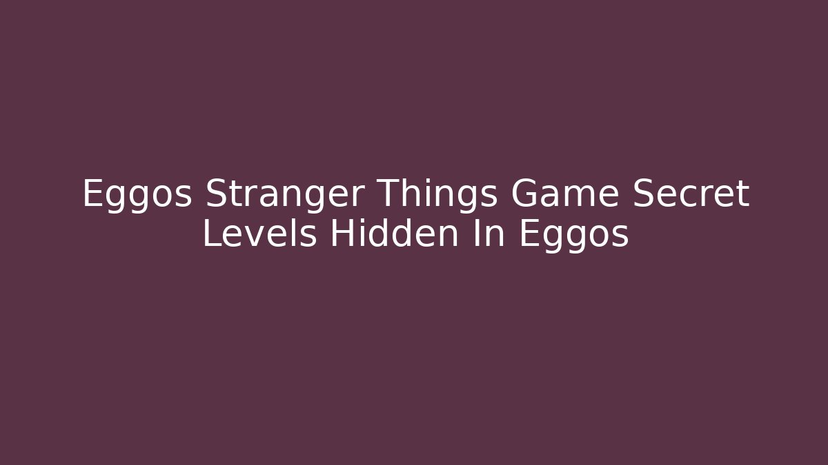 Eggos Stranger Things Game Secret Levels Hidden In Eggos