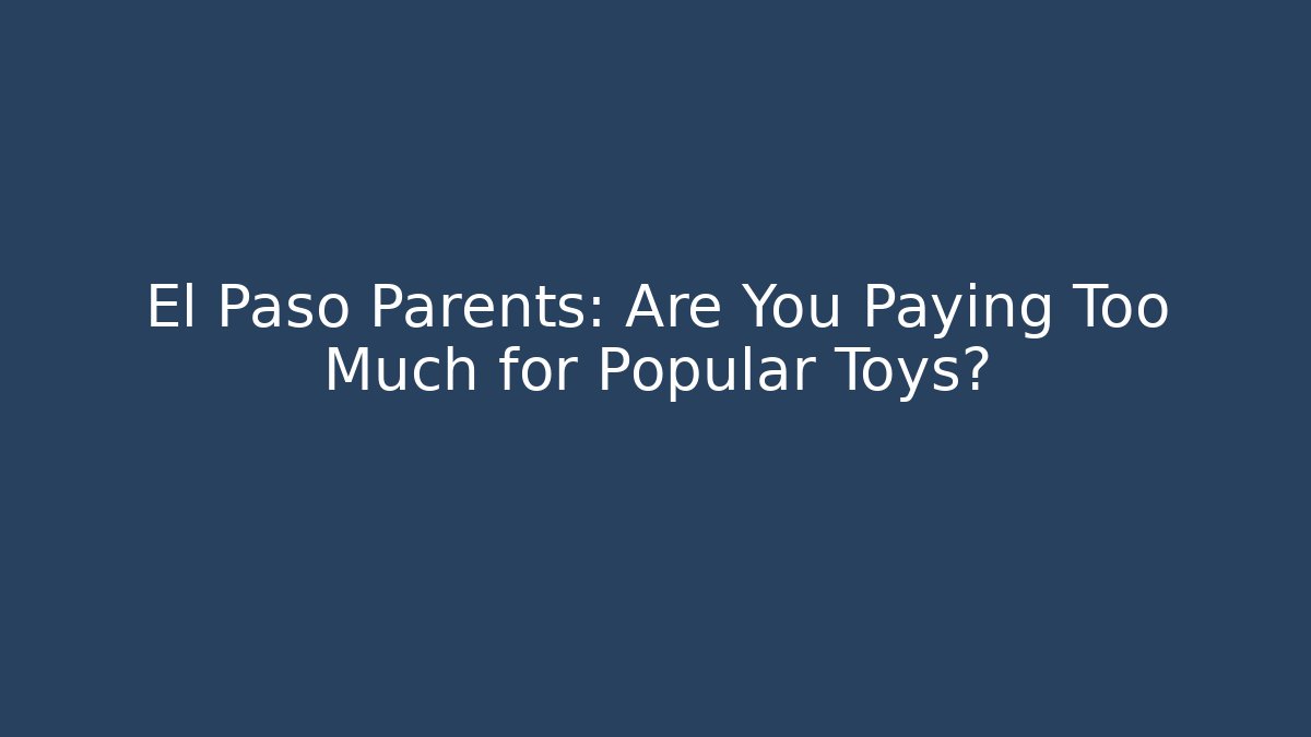 El Paso Parents: Are You Paying Too Much for Popular Toys?