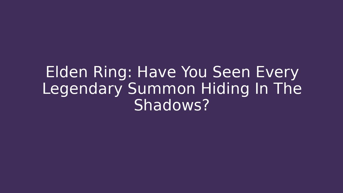 Elden Ring: Have You Seen Every Legendary Summon Hiding In The Shadows?