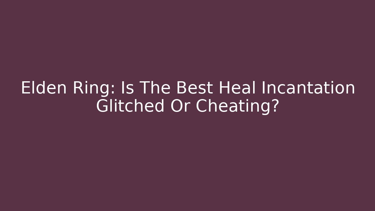 Elden Ring: Is The Best Heal Incantation Glitched Or Cheating? - Celivion
