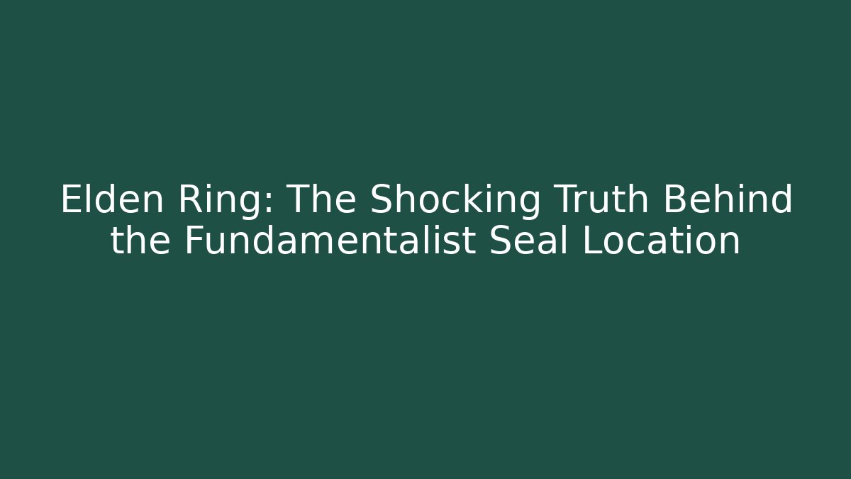 Elden Ring: The Shocking Truth Behind the Fundamentalist Seal Location