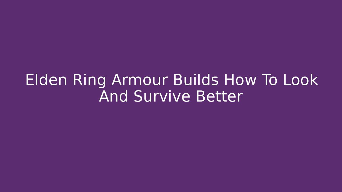 Elden Ring Armour Builds How To Look And Survive Better