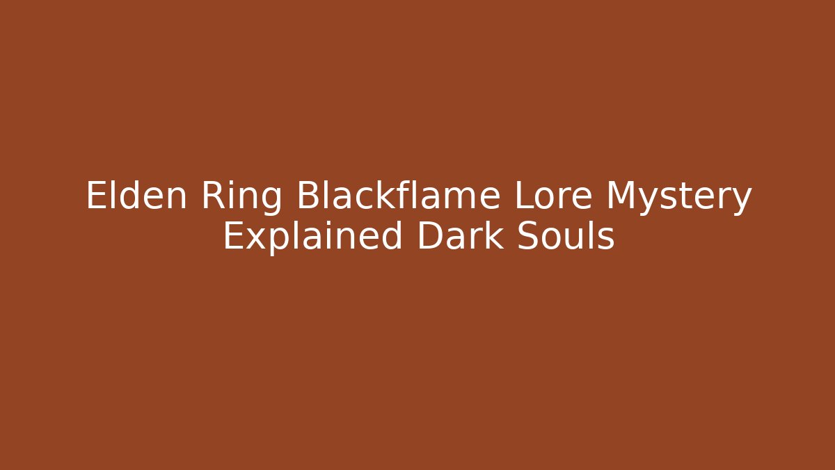 Elden Ring Blackflame Lore Mystery Explained Dark Souls - Celivion