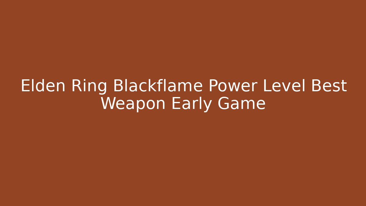 Elden Ring Blackflame Power Level Best Weapon Early Game