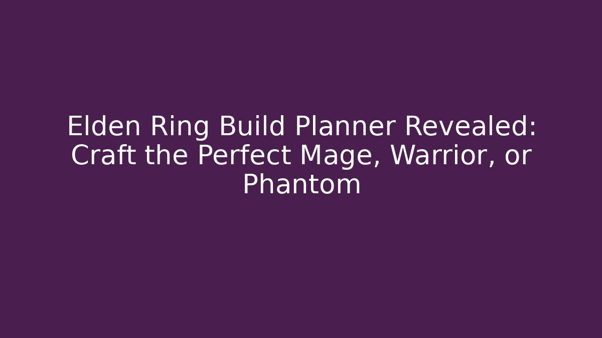 Elden Ring Build Planner Revealed: Craft the Perfect Mage, Warrior, or Phantom - Celivion