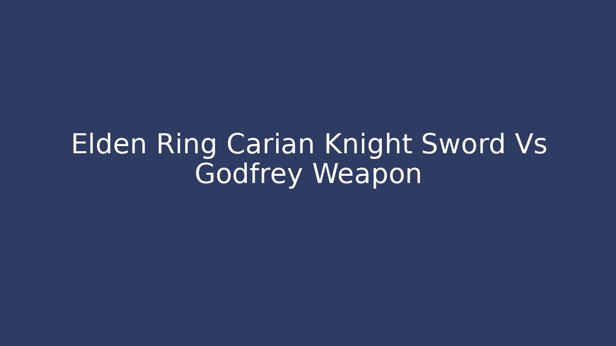 Elden Ring Carian Knight Sword Vs Godfrey Weapon