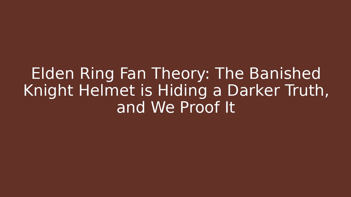 Elden Ring Fan Theory: The Banished Knight Helmet is Hiding a Darker Truth, and We Proof It