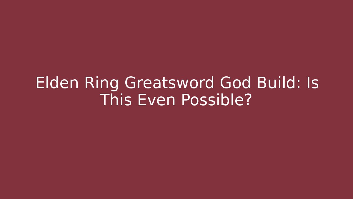 Elden Ring Greatsword God Build: Is This Even Possible?