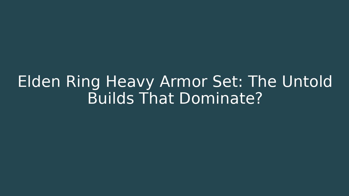 Elden Ring Heavy Armor Set: The Untold Builds That Dominate?