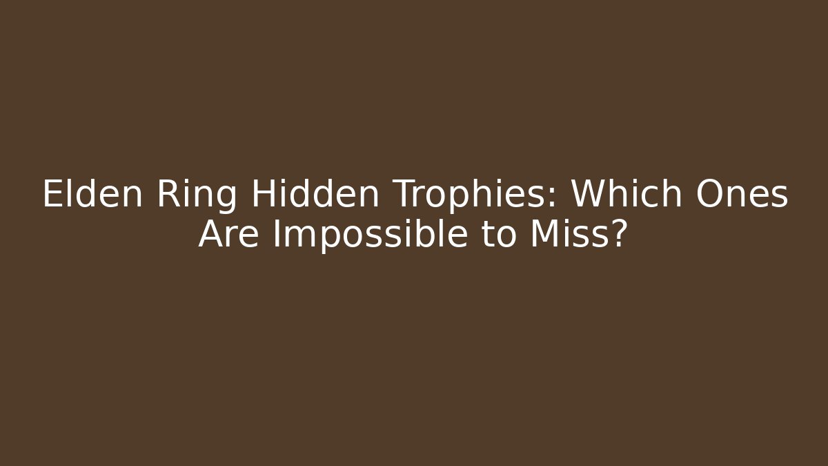 Elden Ring Hidden Trophies: Which Ones Are Impossible to Miss?