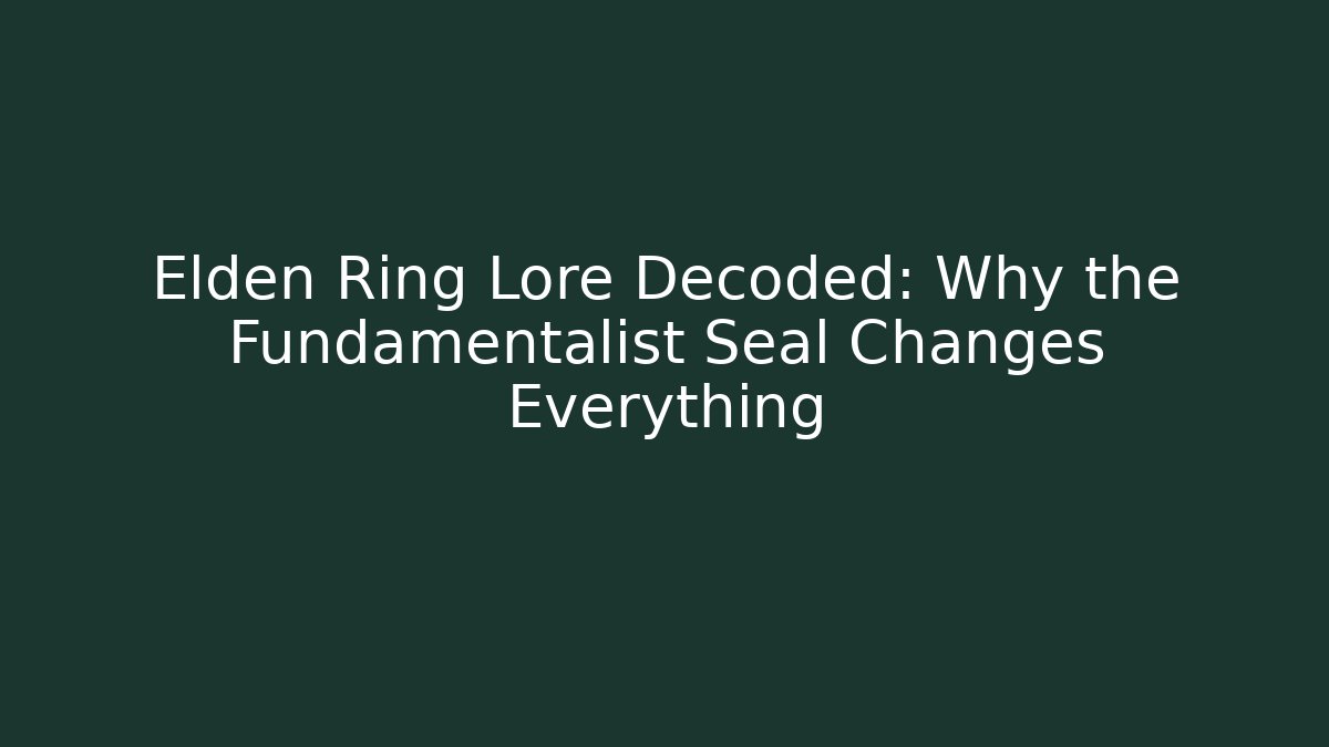 Elden Ring Lore Decoded: Why the Fundamentalist Seal Changes Everything