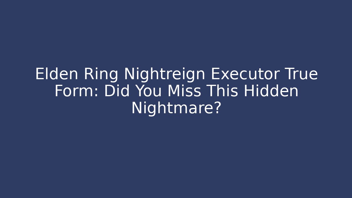 Elden Ring Nightreign Executor True Form: Did You Miss This Hidden Nightmare?