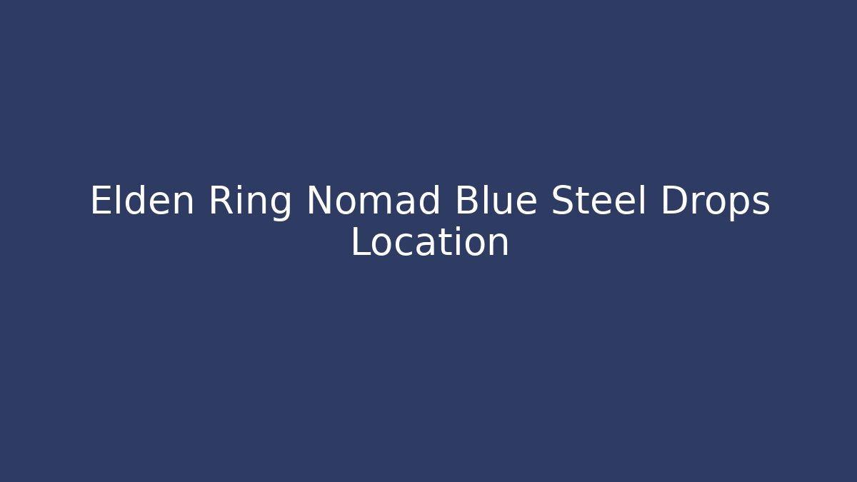 Elden Ring Nomad Blue Steel Drops Location - Celivion