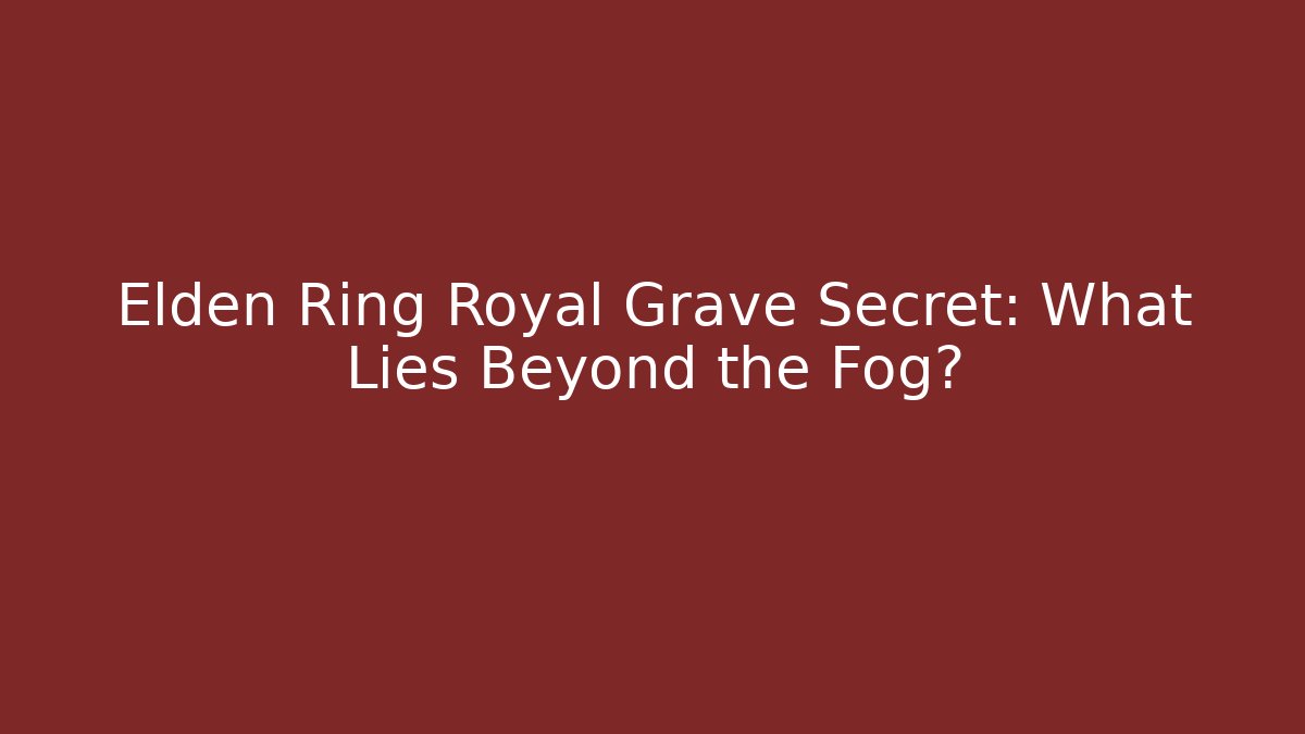 Elden Ring Royal Grave Secret: What Lies Beyond the Fog?
