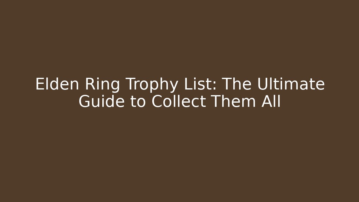 Elden Ring Trophy List: The Ultimate Guide to Collect Them All