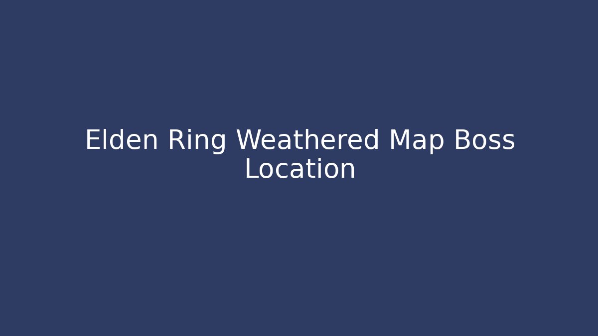 Elden Ring Weathered Map Boss Location