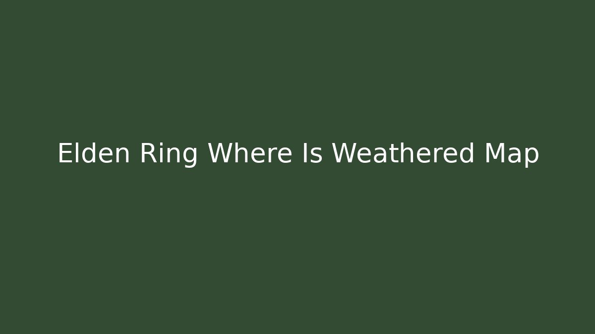 Elden Ring Where Is Weathered Map