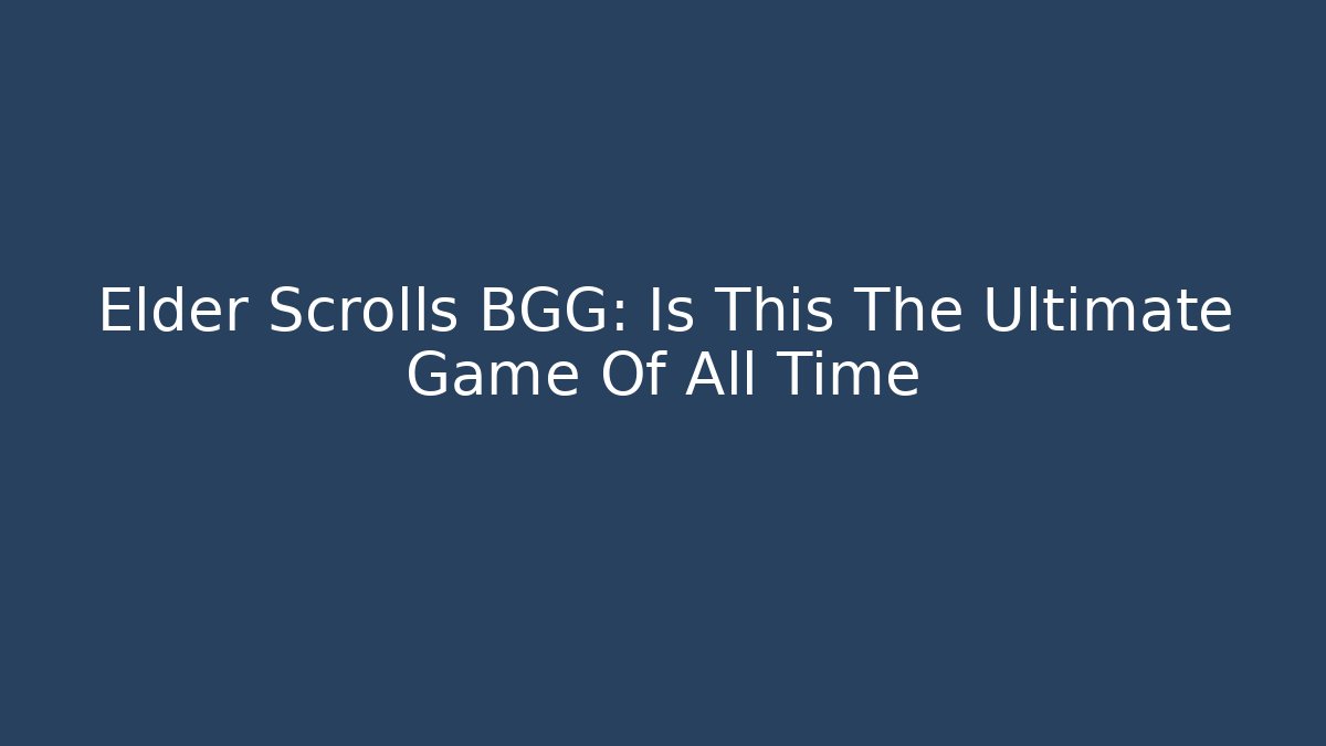 Elder Scrolls BGG: Is This The Ultimate Game Of All Time