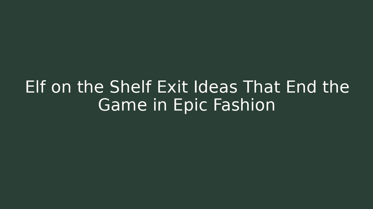 Elf on the Shelf Exit Ideas That End the Game in Epic Fashion