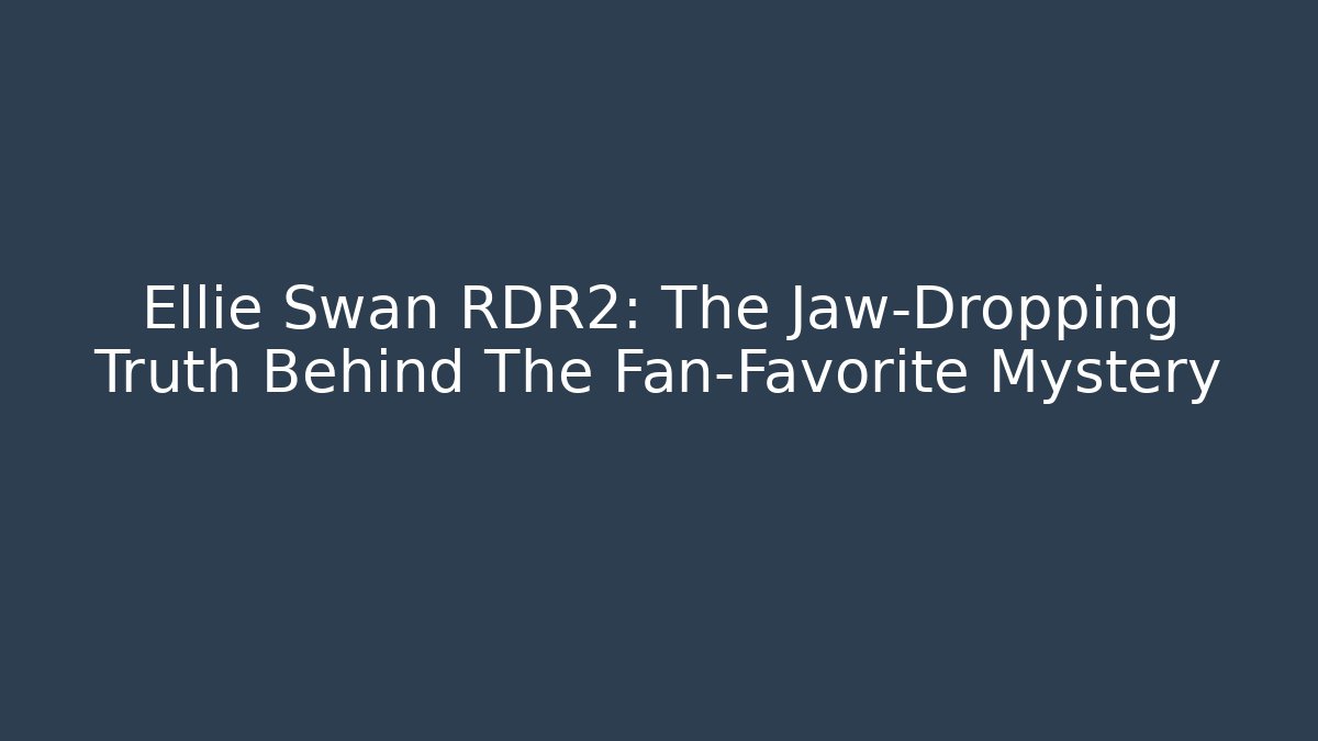 Ellie Swan RDR2: The Jaw-Dropping Truth Behind The Fan-Favorite Mystery