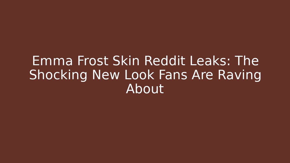 Emma Frost Skin Reddit Leaks: The Shocking New Look Fans Are Raving About - Celivion