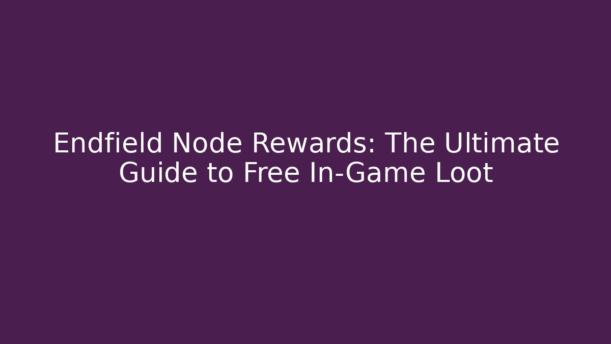 Endfield Node Rewards: The Ultimate Guide to Free In-Game Loot