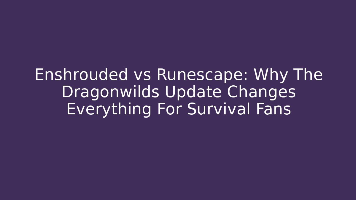 Enshrouded vs Runescape: Why The Dragonwilds Update Changes Everything For Survival Fans
