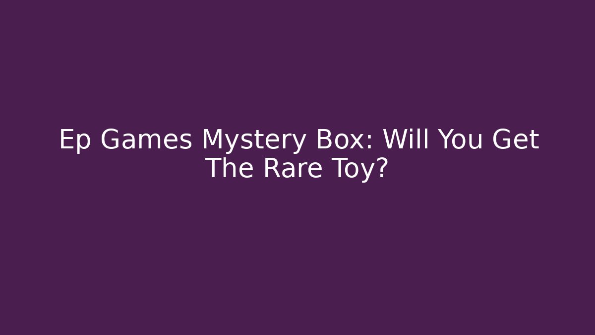 Ep Games Mystery Box: Will You Get The Rare Toy?