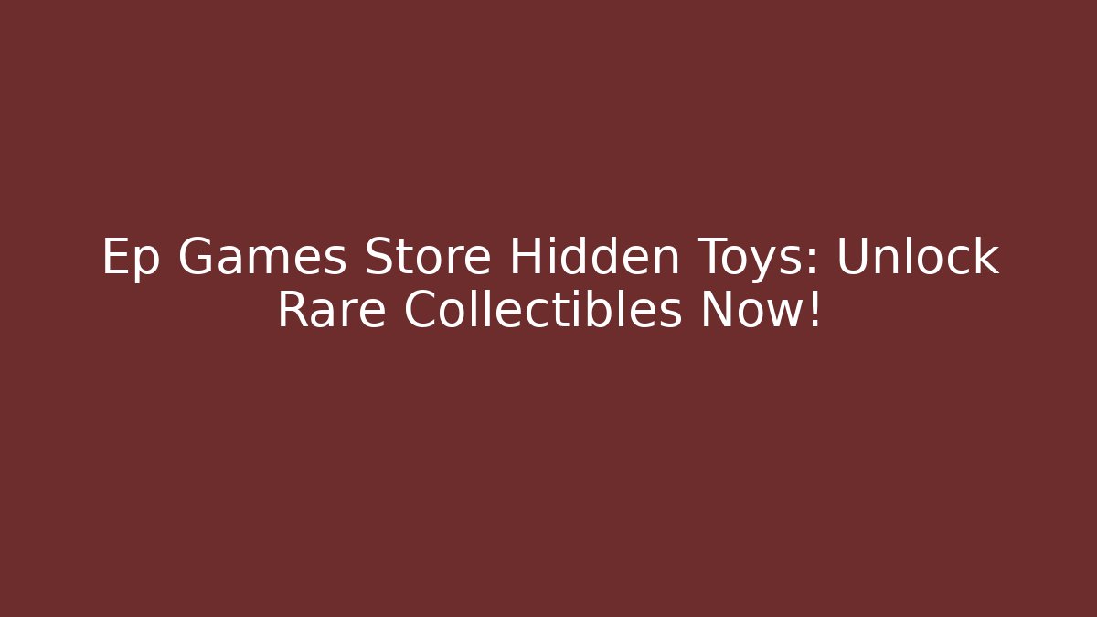 Ep Games Store Hidden Toys: Unlock Rare Collectibles Now!
