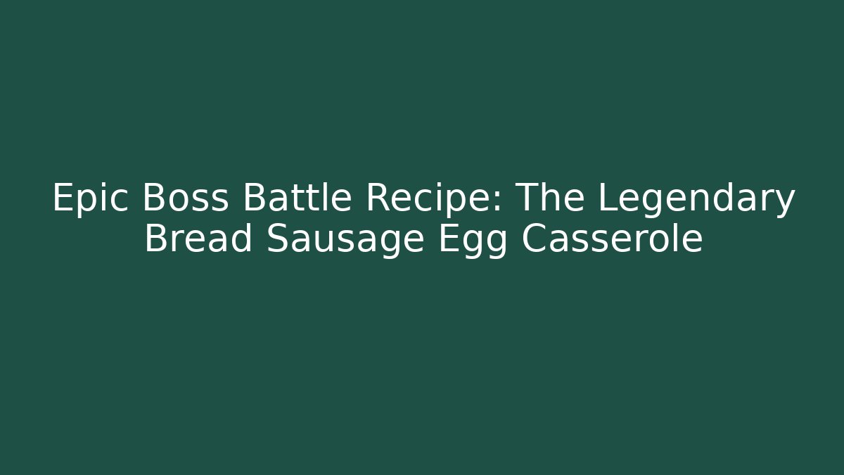 Epic Boss Battle Recipe: The Legendary Bread Sausage Egg Casserole
