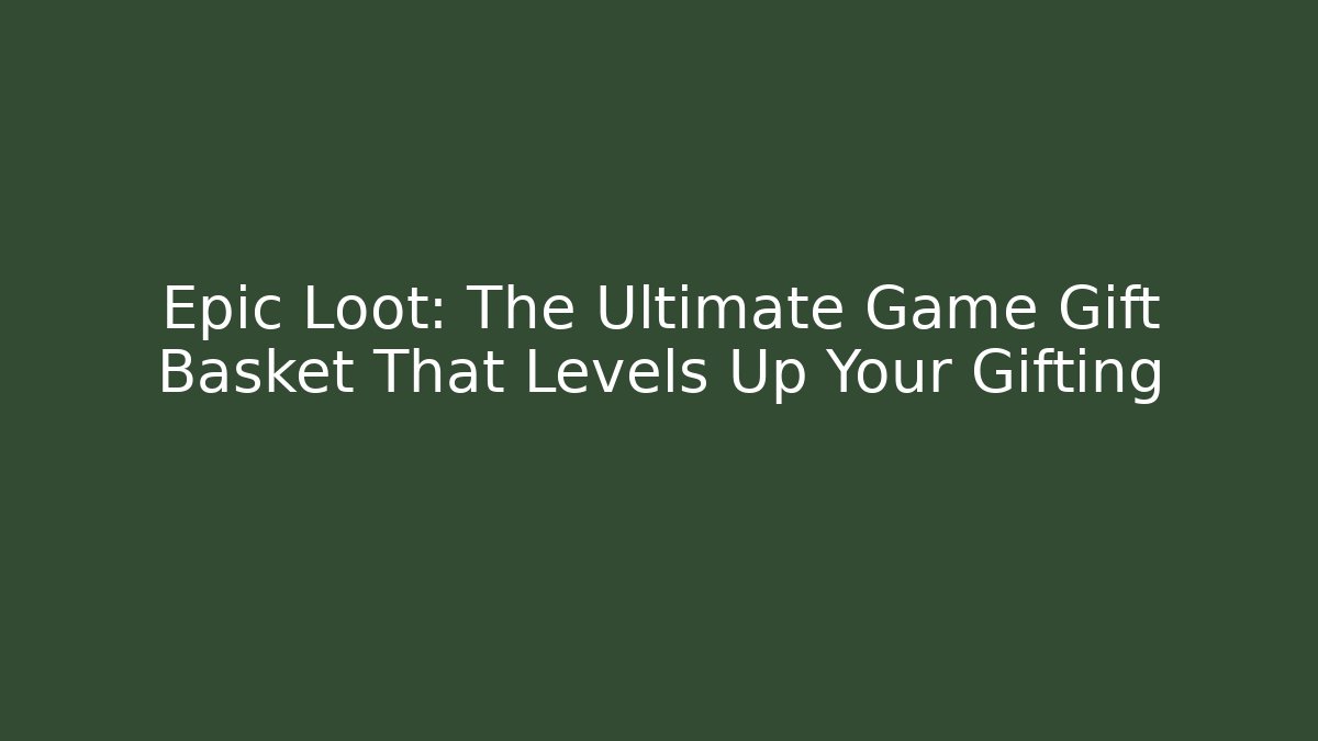 Epic Loot: The Ultimate Game Gift Basket That Levels Up Your Gifting