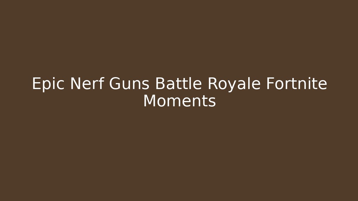 Epic Nerf Guns Battle Royale Fortnite Moments